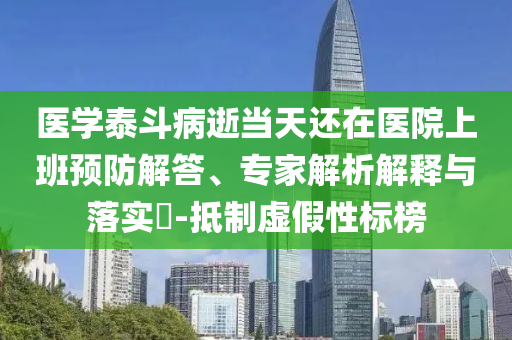 醫(yī)學(xué)泰斗病逝當(dāng)天還在醫(yī)院上班預(yù)防解答、專家解析解釋與落實?-抵制虛假性標(biāo)榜