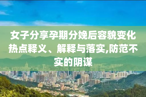 女子分享孕期分娩后容貌變化熱點(diǎn)釋義、解釋與落實(shí),防范不實(shí)的陰謀