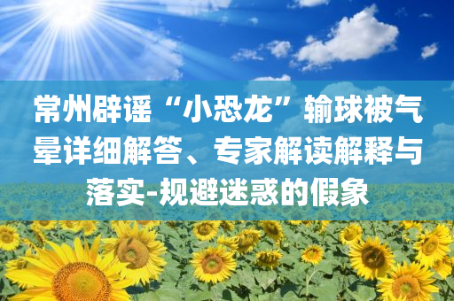 常州辟謠“小恐龍”輸球被氣暈詳細(xì)解答、專家解讀解釋與落實(shí)-規(guī)避迷惑的假象