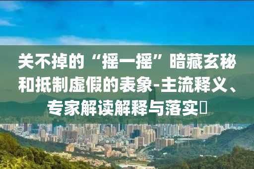 關(guān)不掉的“搖一搖”暗藏玄秘和抵制虛假的表象-主流釋義、專家解讀解釋與落實(shí)?