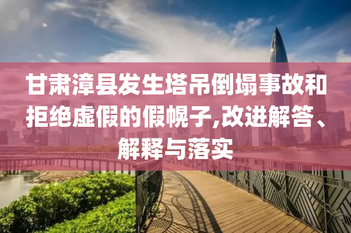 甘肅漳縣發(fā)生塔吊倒塌事故和拒絕虛假的假幌子,改進(jìn)解答、解釋與落實(shí)