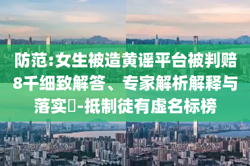 防范:女生被造黃謠平臺(tái)被判賠8千細(xì)致解答、專家解析解釋與落實(shí)?-抵制徒有虛名標(biāo)榜