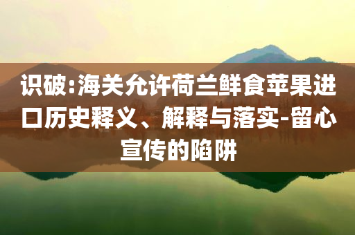 識(shí)破:海關(guān)允許荷蘭鮮食蘋果進(jìn)口歷史釋義、解釋與落實(shí)-留心宣傳的陷阱