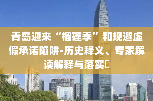 青島迎來“榴蓮季”和規(guī)避虛假承諾陷阱-歷史釋義、專家解讀解釋與落實(shí)?
