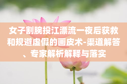 女子割腕投江漂流一夜后獲救和規(guī)避虛假的畫皮術(shù)-渠道解答、專家解析解釋與落實