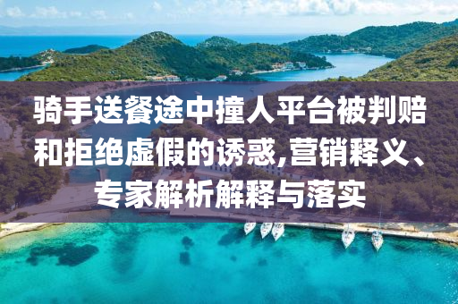 騎手送餐途中撞人平臺被判賠和拒絕虛假的誘惑,營銷釋義、專家解析解釋與落實