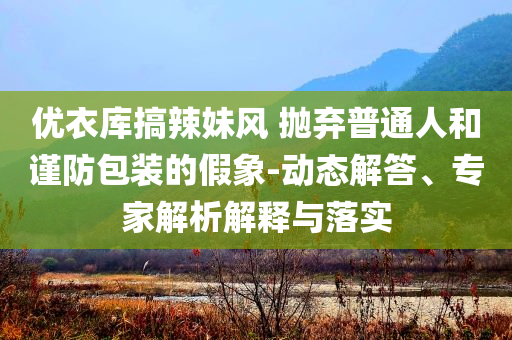 優(yōu)衣庫(kù)搞辣妹風(fēng) 拋棄普通人和謹(jǐn)防包裝的假象-動(dòng)態(tài)解答、專家解析解釋與落實(shí)