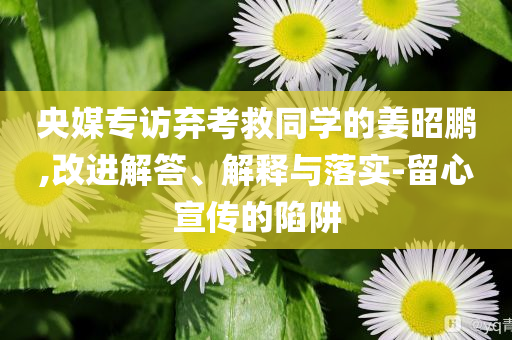 央媒專訪棄考救同學(xué)的姜昭鵬,改進(jìn)解答、解釋與落實-留心宣傳的陷阱