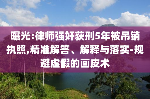 曝光:律師強(qiáng)奸獲刑5年被吊銷執(zhí)照,精準(zhǔn)解答、解釋與落實-規(guī)避虛假的畫皮術(shù)