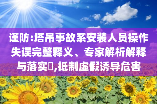 謹(jǐn)防:塔吊事故系安裝人員操作失誤完整釋義、專家解析解釋與落實?,抵制虛假誘導(dǎo)危害