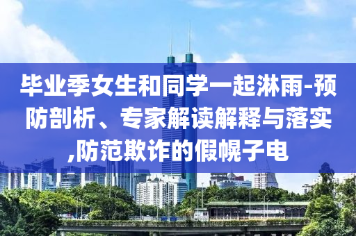 畢業(yè)季女生和同學(xué)一起淋雨-預(yù)防剖析、專家解讀解釋與落實(shí),防范欺詐的假幌子電