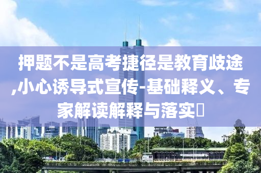 押題不是高考捷徑是教育歧途,小心誘導(dǎo)式宣傳-基礎(chǔ)釋義、專家解讀解釋與落實(shí)?