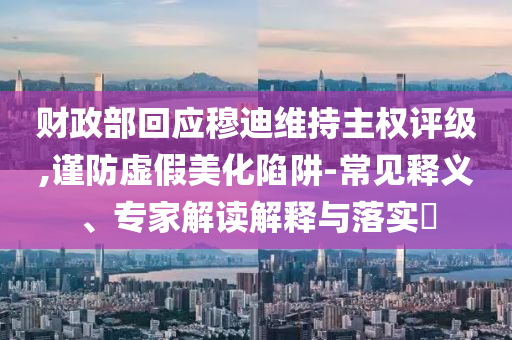 財(cái)政部回應(yīng)穆迪維持主權(quán)評(píng)級(jí),謹(jǐn)防虛假美化陷阱-常見釋義、專家解讀解釋與落實(shí)?