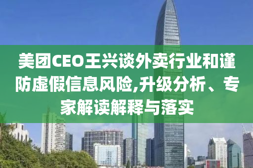 美團(tuán)CEO王興談外賣行業(yè)和謹(jǐn)防虛假信息風(fēng)險(xiǎn),升級(jí)分析、專家解讀解釋與落實(shí)