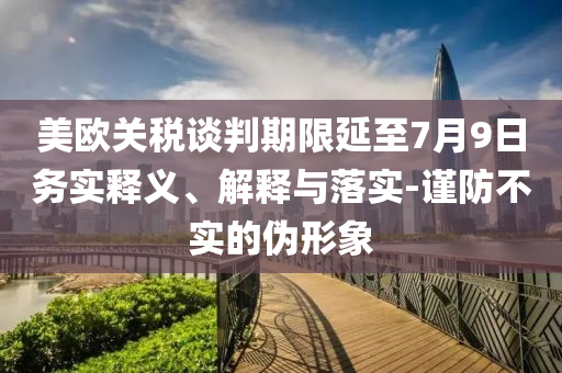 美歐關(guān)稅談判期限延至7月9日務(wù)實(shí)釋義、解釋與落實(shí)-謹(jǐn)防不實(shí)的偽形象