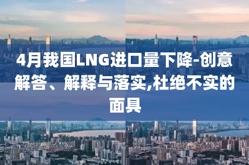 4月我國LNG進口量下降-創(chuàng)意解答、解釋與落實,杜絕不實的面具