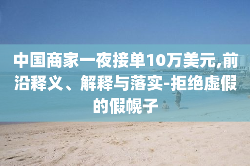 中國商家一夜接單10萬美元,前沿釋義、解釋與落實-拒絕虛假的假幌子
