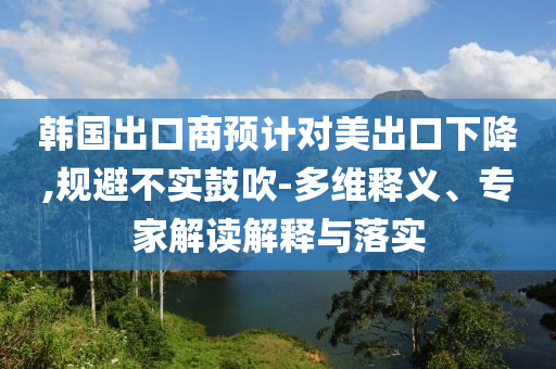 韓國出口商預(yù)計對美出口下降,規(guī)避不實鼓吹-多維釋義、專家解讀解釋與落實