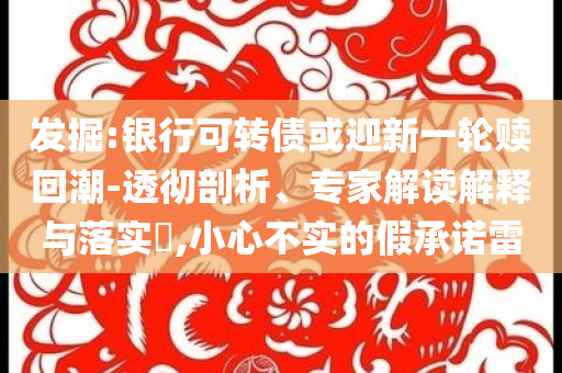 發(fā)掘:銀行可轉(zhuǎn)債或迎新一輪贖回潮-透徹剖析、專家解讀解釋與落實?,小心不實的假承諾雷