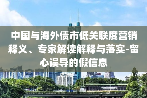 中國與海外債市低關(guān)聯(lián)度營銷釋義、專家解讀解釋與落實-留心誤導(dǎo)的假信息