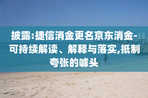 披露:捷信消金更名京東消金-可持續(xù)解讀、解釋與落實,抵制夸張的噱頭