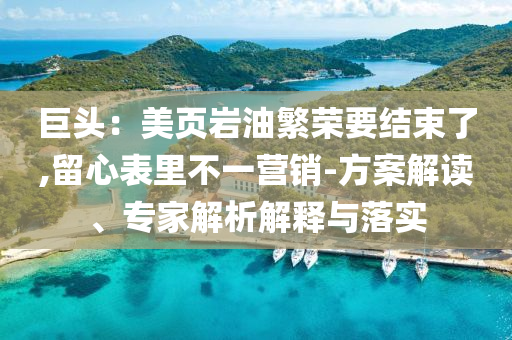 巨頭：美頁巖油繁榮要結(jié)束了,留心表里不一營銷-方案解讀、專家解析解釋與落實