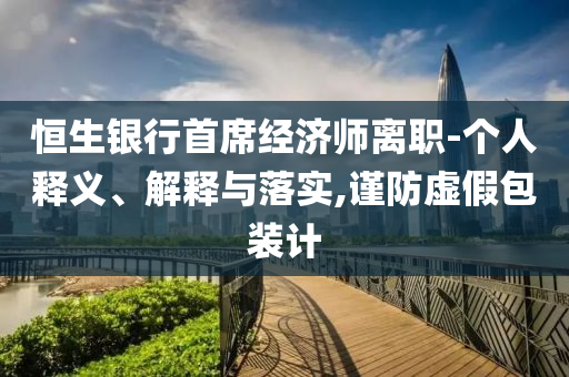 恒生銀行首席經(jīng)濟(jì)師離職-個人釋義、解釋與落實,謹(jǐn)防虛假包裝計