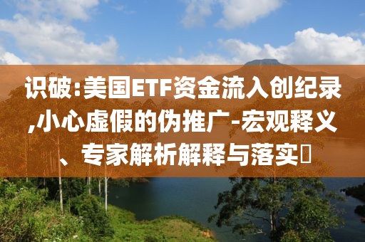 識破:美國ETF資金流入創(chuàng)紀(jì)錄,小心虛假的偽推廣-宏觀釋義、專家解析解釋與落實?