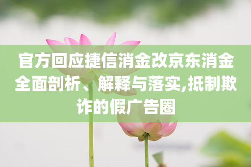 官方回應(yīng)捷信消金改京東消金全面剖析、解釋與落實(shí),抵制欺詐的假廣告圈