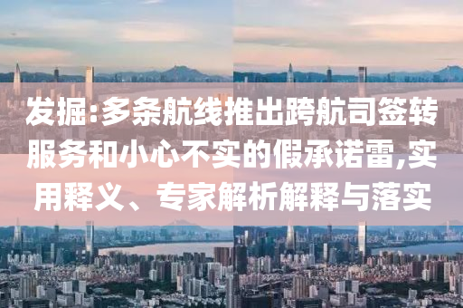 發(fā)掘:多條航線推出跨航司簽轉(zhuǎn)服務(wù)和小心不實(shí)的假承諾雷,實(shí)用釋義、專家解析解釋與落實(shí)