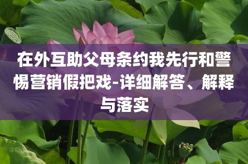 在外互助父母條約我先行和警惕營(yíng)銷(xiāo)假把戲-詳細(xì)解答、解釋與落實(shí)