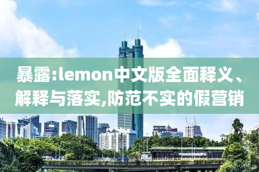 暴露:lemon中文版全面釋義、解釋與落實,防范不實的假營銷
