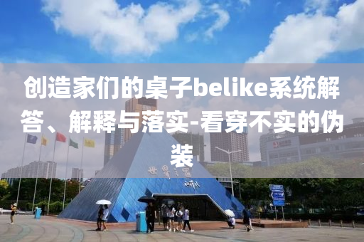 創(chuàng)造家們的桌子belike系統解答、解釋與落實-看穿不實的偽裝