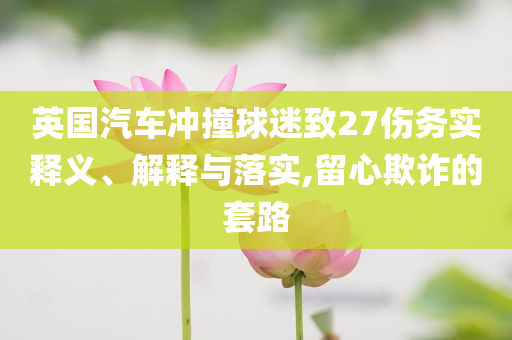 英國汽車沖撞球迷致27傷務(wù)實釋義、解釋與落實,留心欺詐的套路