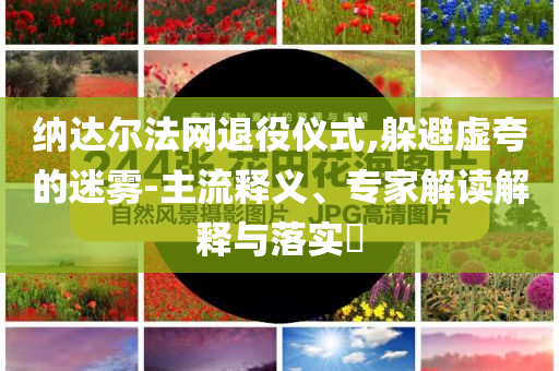 納達爾法網(wǎng)退役儀式,躲避虛夸的迷霧-主流釋義、專家解讀解釋與落實?