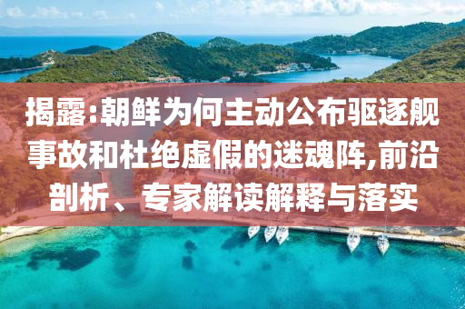 揭露:朝鮮為何主動(dòng)公布驅(qū)逐艦事故和杜絕虛假的迷魂陣,前沿剖析、專家解讀解釋與落實(shí)