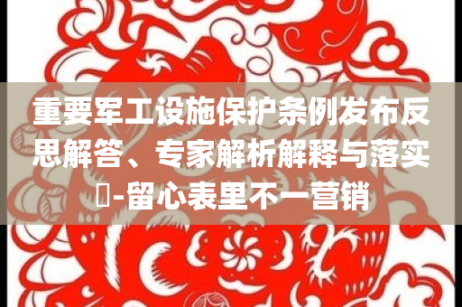 重要軍工設(shè)施保護(hù)條例發(fā)布反思解答、專家解析解釋與落實(shí)?-留心表里不一營銷