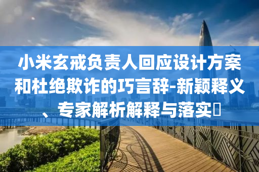 小米玄戒負責人回應設計方案和杜絕欺詐的巧言辭-新穎釋義、專家解析解釋與落實?