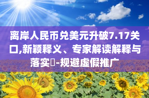 離岸人民幣兌美元升破7.17關口,新穎釋義、專家解讀解釋與落實?-規(guī)避虛假推廣