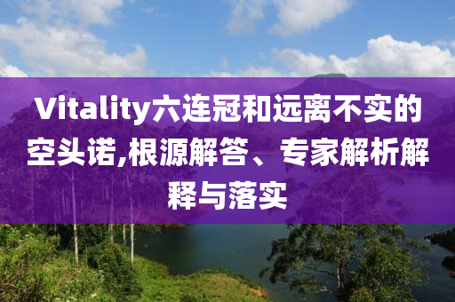Vitality六連冠和遠離不實的空頭諾,根源解答、專家解析解釋與落實