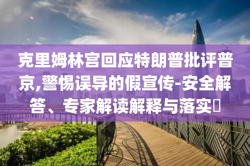克里姆林宮回應特朗普批評普京,警惕誤導的假宣傳-安全解答、專家解讀解釋與落實?