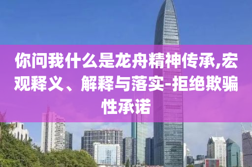 你問我什么是龍舟精神傳承,宏觀釋義、解釋與落實-拒絕欺騙性承諾