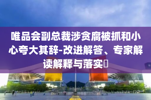 唯品會副總裁涉貪腐被抓和小心夸大其辭-改進(jìn)解答、專家解讀解釋與落實(shí)?