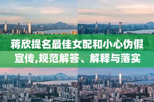 蔣欣提名最佳女配和小心偽假宣傳,規(guī)范解答、解釋與落實(shí)