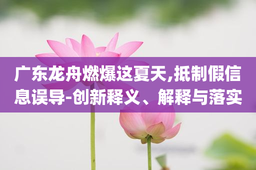 廣東龍舟燃爆這夏天,抵制假信息誤導(dǎo)-創(chuàng)新釋義、解釋與落實(shí)
