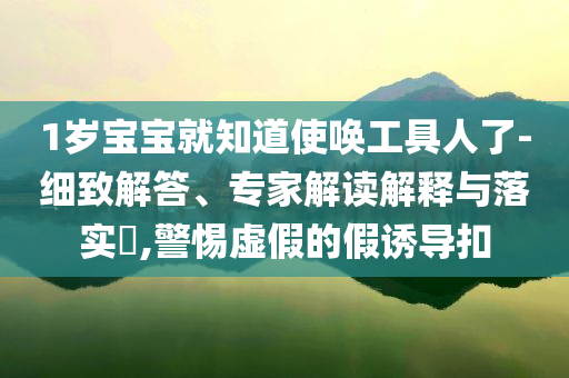 1歲寶寶就知道使喚工具人了-細(xì)致解答、專家解讀解釋與落實(shí)?,警惕虛假的假誘導(dǎo)扣