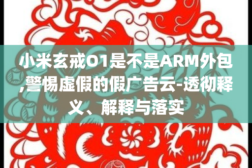 小米玄戒O1是不是ARM外包,警惕虛假的假廣告云-透徹釋義、解釋與落實
