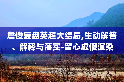 詹俊復(fù)盤英超大結(jié)局,生動解答、解釋與落實(shí)-留心虛假渲染