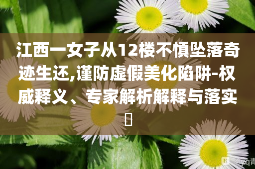 江西一女子從12樓不慎墜落奇跡生還,謹(jǐn)防虛假美化陷阱-權(quán)威釋義、專家解析解釋與落實(shí)?