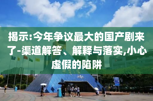 揭示:今年?duì)幾h最大的國(guó)產(chǎn)劇來(lái)了-渠道解答、解釋與落實(shí),小心虛假的陷阱